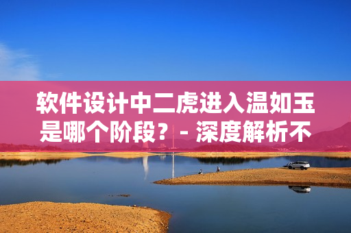 軟件設(shè)計(jì)中二虎進(jìn)入溫如玉是哪個(gè)階段？- 深度解析不能錯(cuò)過！