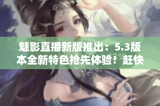 魅影直播新版推出：5.3版本全新特色搶先體驗(yàn)！趕快下載啦！