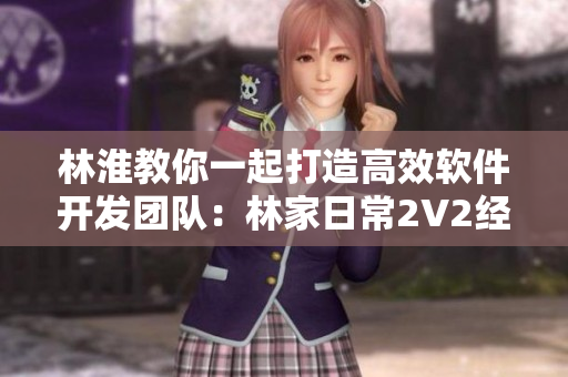 林淮教你一起打造高效軟件開(kāi)發(fā)團(tuán)隊(duì)：林家日常2V2經(jīng)驗(yàn)分享