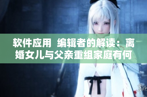 軟件應(yīng)用  編輯者的解讀：離婚女兒與父親重組家庭有何隱患？