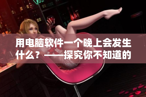 用電腦軟件一個晚上會發(fā)生什么？——探究你不知道的軟件黑科技