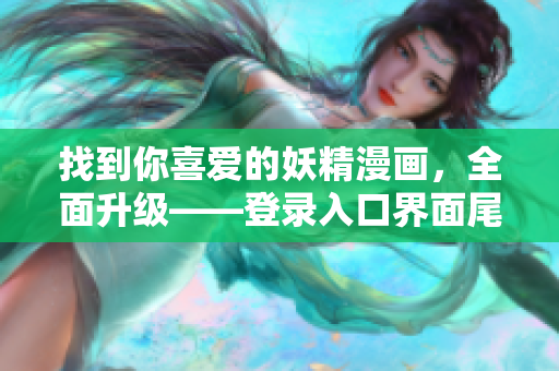 找到你喜愛的妖精漫畫，全面升級(jí)——登錄入口界面尾巴大改變