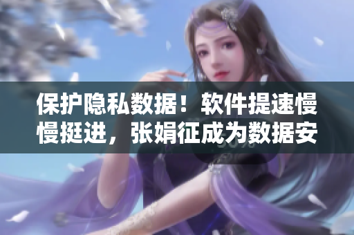 保護(hù)隱私數(shù)據(jù)！軟件提速慢慢挺進(jìn)，張娟征成為數(shù)據(jù)安全守護(hù)者