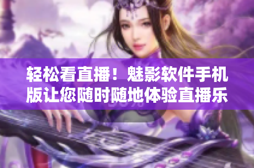 輕松看直播！魅影軟件手機版讓您隨時隨地體驗直播樂趣