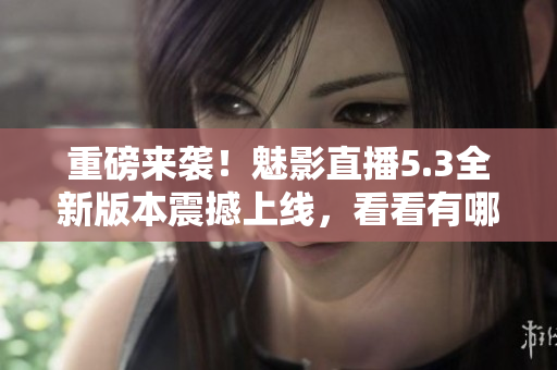 重磅來襲！魅影直播5.3全新版本震撼上線，看看有哪些全新特色！