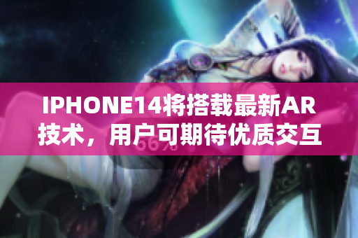 IPHONE14將搭載最新AR技術(shù)，用戶可期待優(yōu)質(zhì)交互軟件。