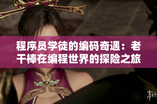 程序員學(xué)徒的編碼奇遇：老干棒在編程世界的探險(xiǎn)之旅