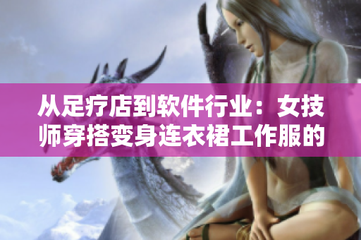 從足療店到軟件行業(yè)：女技師穿搭變身連衣裙工作服的啟示