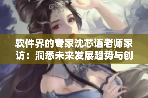 軟件界的專家沈芯語老師家訪：洞悉未來發(fā)展趨勢與創(chuàng)新技術