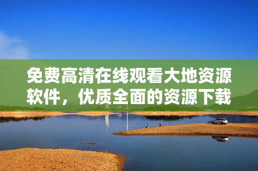 免費高清在線觀看大地資源軟件，優(yōu)質(zhì)全面的資源下載工具
