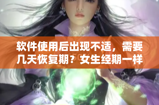 軟件使用后出現(xiàn)不適，需要幾天恢復(fù)期？女生經(jīng)期一樣需謹慎！