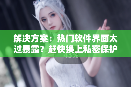 解決方案：熱門軟件界面太過暴露？趕快換上私密保護軟件！
