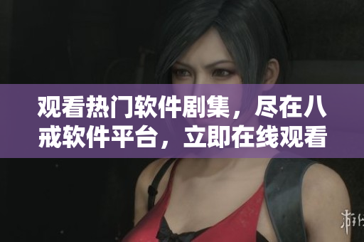 觀看熱門(mén)軟件劇集，盡在八戒軟件平臺(tái)，立即在線觀看！