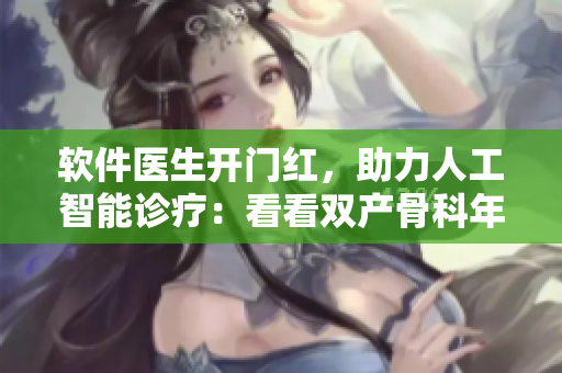 軟件醫(yī)生開門紅，助力人工智能診療：看看雙產(chǎn)骨科年上用的什么技術(shù)！
