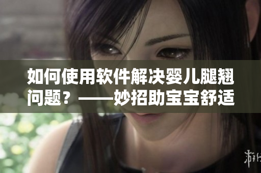 如何使用軟件解決嬰兒腿翹問題？——妙招助寶寶舒適安睡