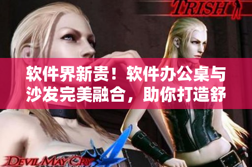 軟件界新貴！軟件辦公桌與沙發(fā)完美融合，助你打造舒適高效辦公環(huán)境