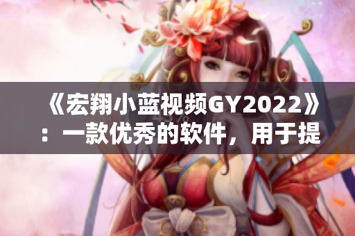《宏翔小藍(lán)視頻GY2022》：一款優(yōu)秀的軟件，用于提高效率和創(chuàng)造力