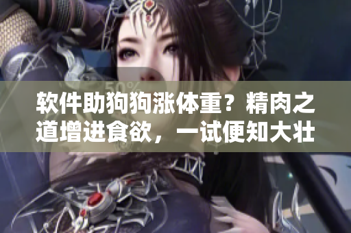 軟件助狗狗漲體重？精肉之道增進食欲，一試便知大壯效應！