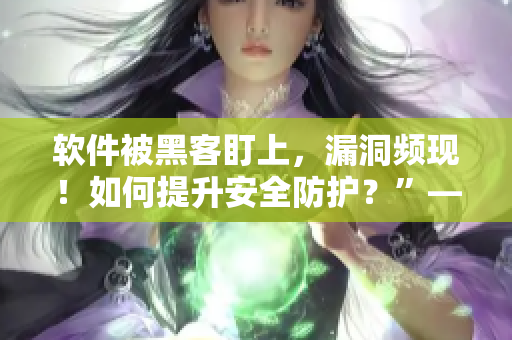 軟件被黑客盯上，漏洞頻現(xiàn)！如何提升安全防護？”——二獅報道