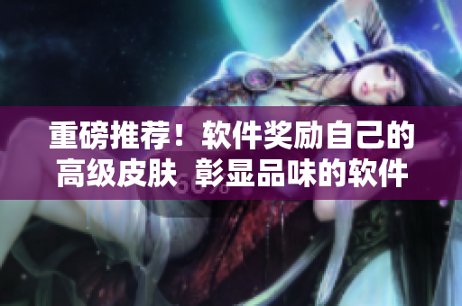重磅推薦！軟件獎(jiǎng)勵(lì)自己的高級(jí)皮膚  彰顯品味的軟件裝扮來(lái)了