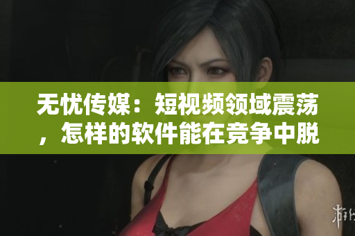 無憂傳媒：短視頻領(lǐng)域震蕩，怎樣的軟件能在競爭中脫穎而出？