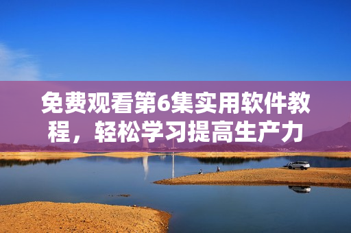 免費觀看第6集實用軟件教程，輕松學習提高生產力