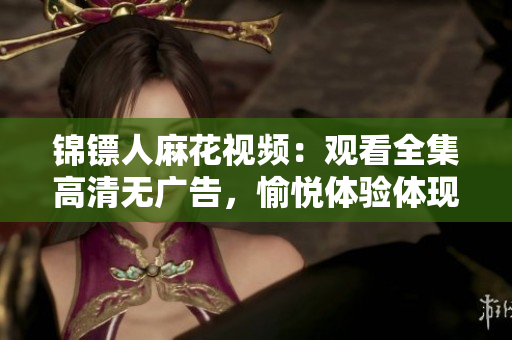 錦鏢人麻花視頻：觀看全集高清無(wú)廣告，愉悅體驗(yàn)體現(xiàn)麻花視頻軟件優(yōu)勢(shì)！