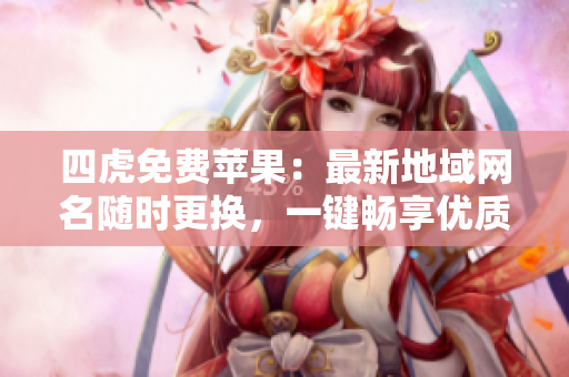 四虎免費蘋果：最新地域網名隨時更換，一鍵暢享優(yōu)質軟件！