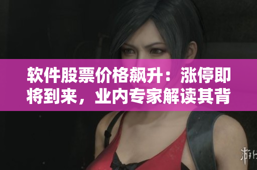 軟件股票價(jià)格飆升：漲停即將到來(lái)，業(yè)內(nèi)專家解讀其背后的技術(shù)含義
