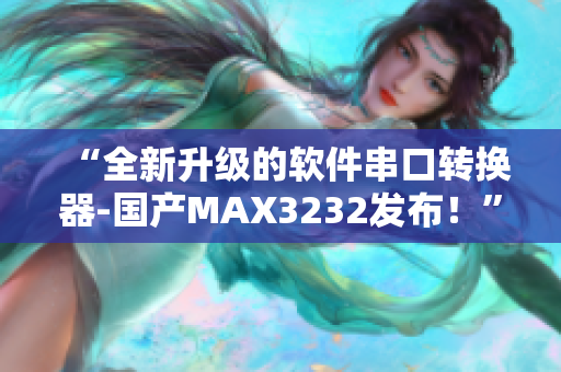 “全新升級的軟件串口轉(zhuǎn)換器-國產(chǎn)MAX3232發(fā)布！”