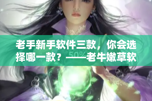 老手新手軟件三款，你會選擇哪一款？——老牛嫩草軟件PK