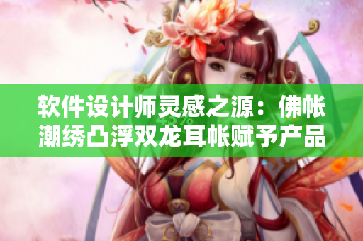 軟件設(shè)計(jì)師靈感之源：佛帳潮繡凸浮雙龍耳帳賦予產(chǎn)品靈魂