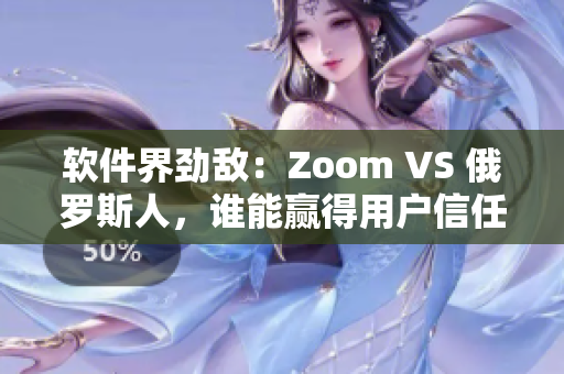 軟件界勁敵：Zoom VS 俄羅斯人，誰能贏得用戶信任？