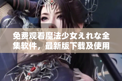 免費觀看魔法少女えれな全集軟件，最新版下載及使用教程