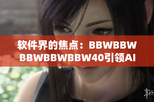軟件界的焦點(diǎn)：BBWBBWBBWBBWBBW40引領(lǐng)AI時代的新篇章