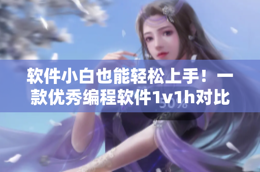 軟件小白也能輕松上手！一款優(yōu)秀編程軟件1v1h對比測評