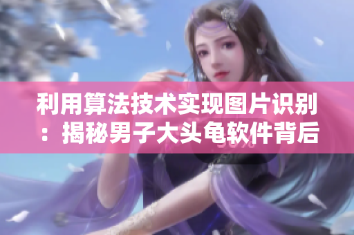 利用算法技術(shù)實(shí)現(xiàn)圖片識別：揭秘男子大頭龜軟件背后的科學(xué)原理