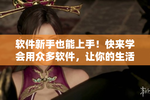 軟件新手也能上手！快來學(xué)會(huì)用眾多軟件，讓你的生活更便捷！