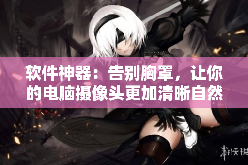 軟件神器：告別胸罩，讓你的電腦攝像頭更加清晰自然！
