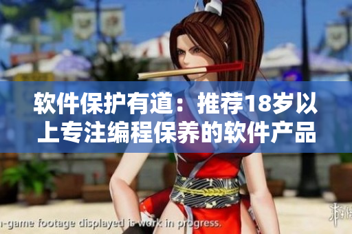 軟件保護有道：推薦18歲以上專注編程保養(yǎng)的軟件產(chǎn)品