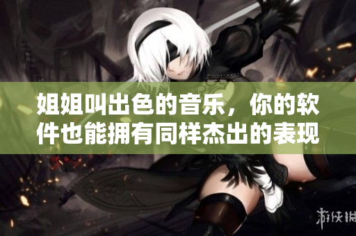 姐姐叫出色的音樂，你的軟件也能擁有同樣杰出的表現(xiàn)