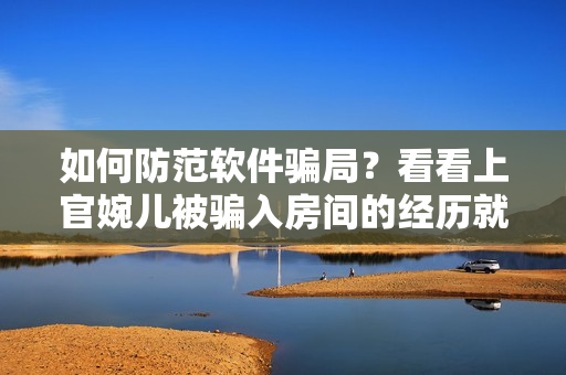 如何防范軟件騙局？看看上官婉兒被騙入房間的經(jīng)歷就懂了！