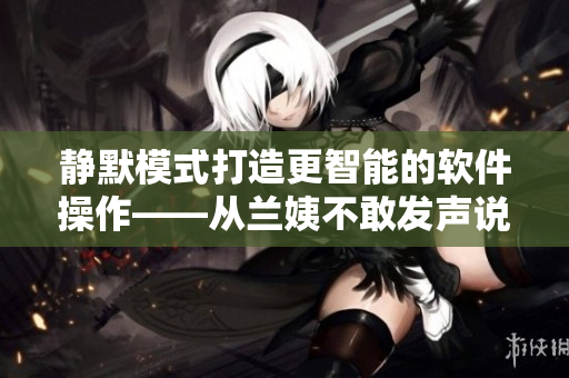 靜默模式打造更智能的軟件操作——從蘭姨不敢發(fā)聲說(shuō)起