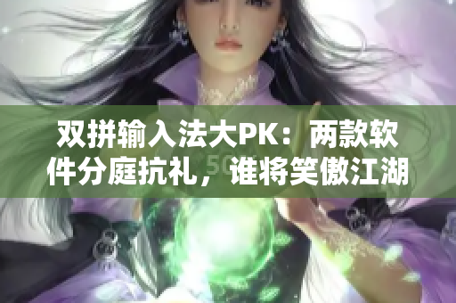 雙拼輸入法大PK：兩款軟件分庭抗禮，誰(shuí)將笑傲江湖？