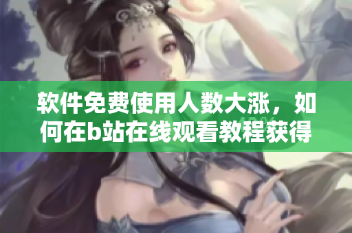軟件免費使用人數(shù)大漲，如何在b站在線觀看教程獲得最佳體驗？