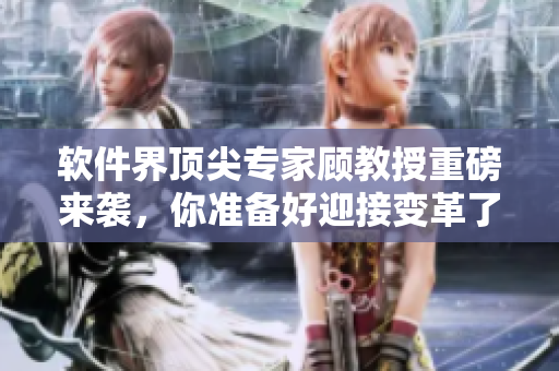 軟件界頂尖專家顧教授重磅來襲，你準(zhǔn)備好迎接變革了嗎？