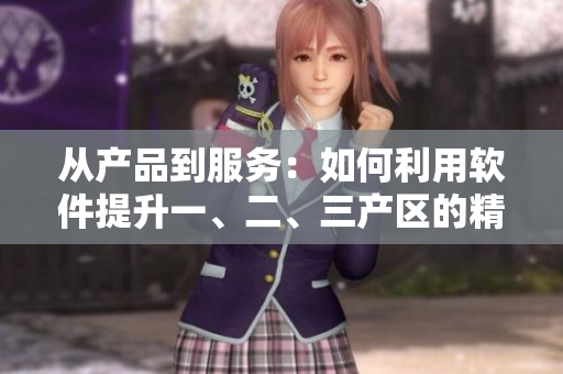 從產(chǎn)品到服務(wù)：如何利用軟件提升一、二、三產(chǎn)區(qū)的精細(xì)化生產(chǎn)