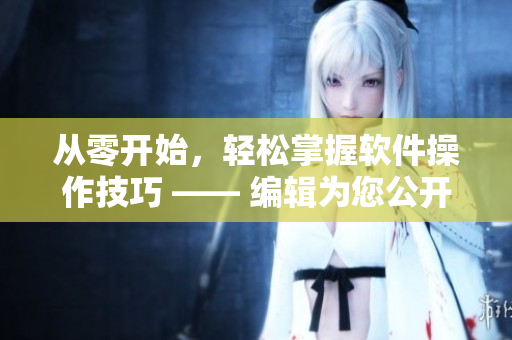 從零開(kāi)始，輕松掌握軟件操作技巧 —— 編輯為您公開(kāi)攝影導(dǎo)演的秘訣！