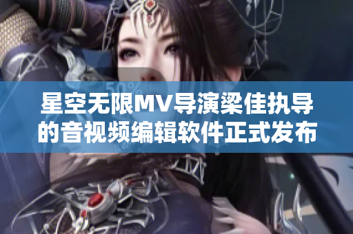 星空無限MV導(dǎo)演梁佳執(zhí)導(dǎo)的音視頻編輯軟件正式發(fā)布，解鎖創(chuàng)意無限！