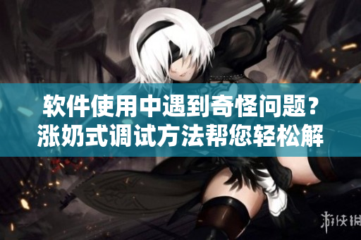 軟件使用中遇到奇怪問題？漲奶式調(diào)試方法幫您輕松解決！
